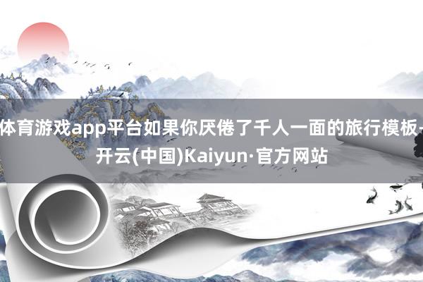 体育游戏app平台如果你厌倦了千人一面的旅行模板-开云(中国