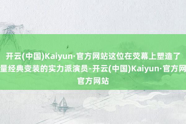 开云(中国)Kaiyun·官方网站这位在荧幕上塑造了多量经典变装的实力派演员-开云(中国)Kaiyun·官方网站