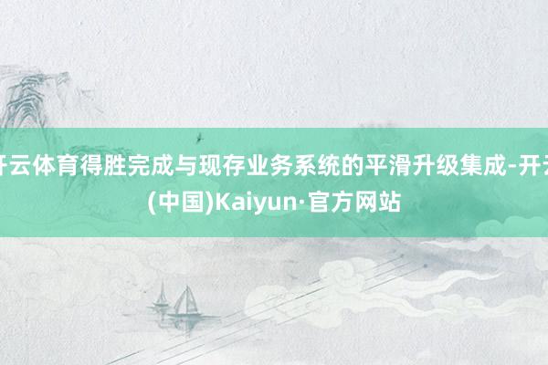 开云体育得胜完成与现存业务系统的平滑升级集成-开云(中国)K