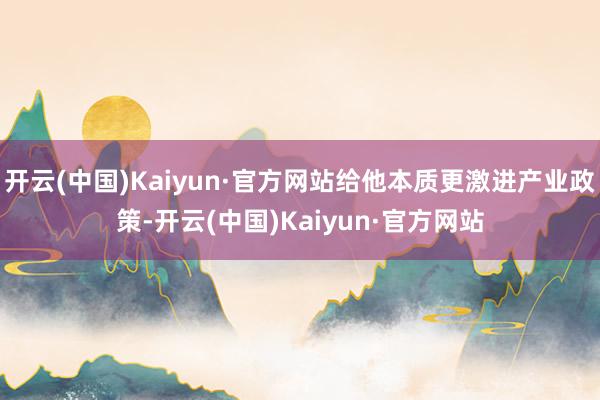 开云(中国)Kaiyun·官方网站给他本质更激进产业政策-开