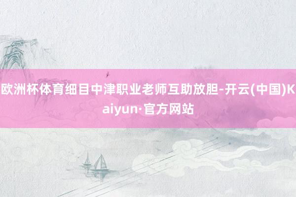 欧洲杯体育细目中津职业老师互助放胆-开云(中国)Kaiyun
