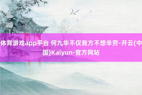 体育游戏app平台 何九华不仅我方不想辛劳-开云(中国)Ka