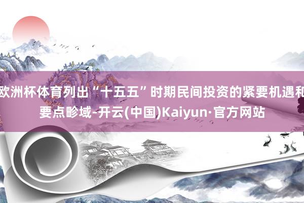 欧洲杯体育列出“十五五”时期民间投资的紧要机遇和要点畛域-开云(中国)Kaiyun·官方网站