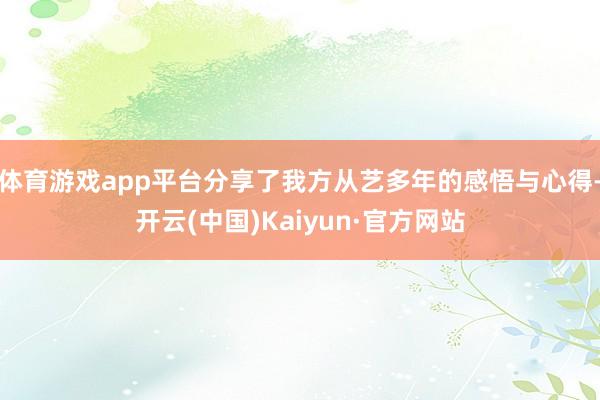 体育游戏app平台分享了我方从艺多年的感悟与心得-开云(中国)Kaiyun·官方网站