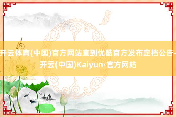 开云体育(中国)官方网站直到优酷官方发布定档公告-开云(中国)Kaiyun·官方网站