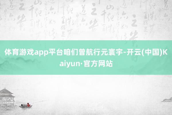 体育游戏app平台　　咱们曾航行元寰宇-开云(中国)Kaiyun·官方网站