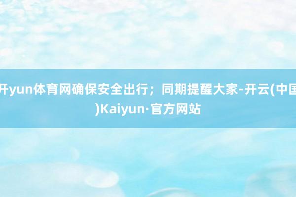 开yun体育网确保安全出行；同期提醒大家-开云(中国)Kai
