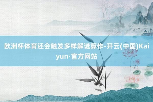欧洲杯体育还会触发多样解谜算作-开云(中国)Kaiyun·官