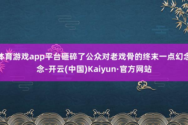 体育游戏app平台砸碎了公众对老戏骨的终末一点幻念念-开云(中国)Kaiyun·官方网站