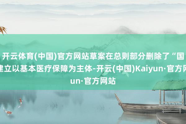 开云体育(中国)官方网站草案在总则部分删除了“国度建立以基本医疗保障为主体-开云(中国)Kaiyun·官方网站
