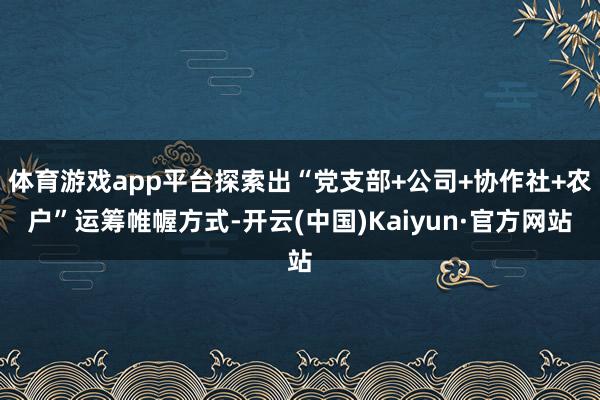 体育游戏app平台探索出“党支部+公司+协作社+农户”运筹帷幄方式-开云(中国)Kaiyun·官方网站