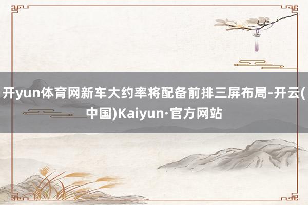 开yun体育网新车大约率将配备前排三屏布局-开云(中国)Kaiyun·官方网站