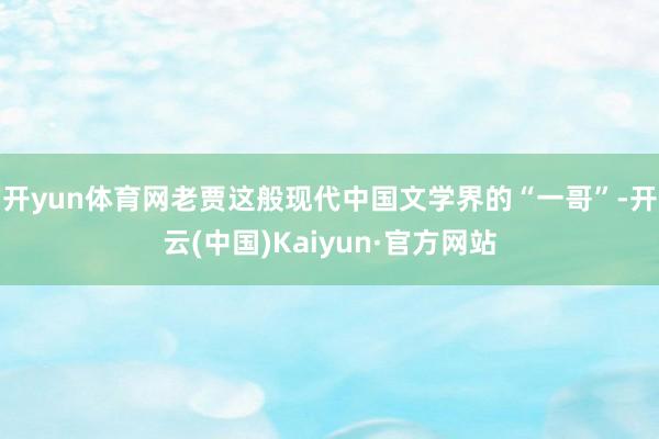 开yun体育网老贾这般现代中国文学界的“一哥”-开云(中国)Kaiyun·官方网站