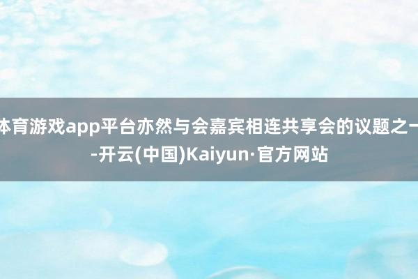 体育游戏app平台亦然与会嘉宾相连共享会的议题之一-开云(中国)Kaiyun·官方网站