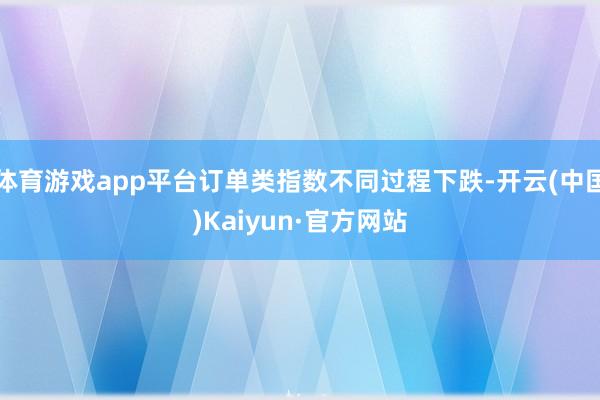 体育游戏app平台订单类指数不同过程下跌-开云(中国)Kaiyun·官方网站