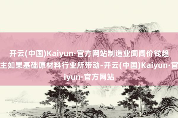 开云(中国)Kaiyun·官方网站制造业阛阓价钱趋稳回升主如果基础原材料行业所带动-开云(中国)Kaiyun·官方网站