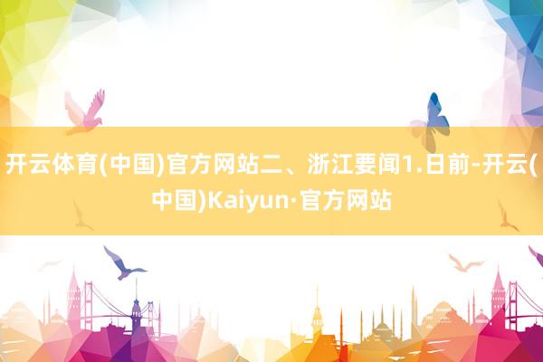 开云体育(中国)官方网站二、浙江要闻1.日前-开云(中国)Kaiyun·官方网站
