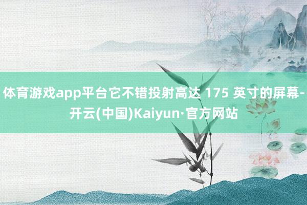 体育游戏app平台它不错投射高达 175 英寸的屏幕-开云(中国)Kaiyun·官方网站