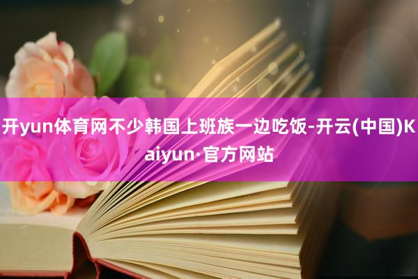 开yun体育网不少韩国上班族一边吃饭-开云(中国)Kaiyun·官方网站