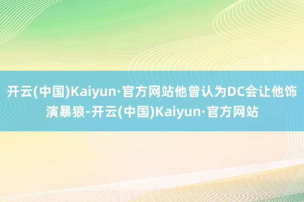 开云(中国)Kaiyun·官方网站他曾认为DC会让他饰演暴狼-开云(中国)Kaiyun·官方网站