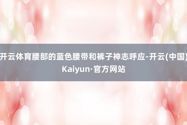 开云体育腰部的蓝色腰带和裤子神志呼应-开云(中国)Kaiyun·官方网站