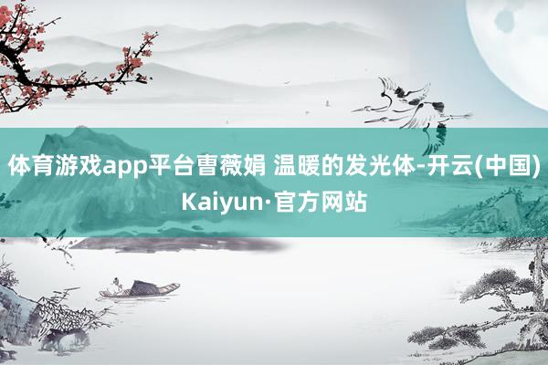体育游戏app平台曺薇娟 温暖的发光体-开云(中国)Kaiyun·官方网站