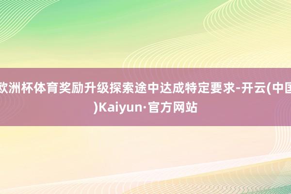欧洲杯体育奖励升级探索途中达成特定要求-开云(中国)Kaiy