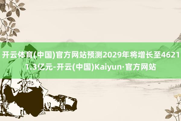 开云体育(中国)官方网站预测2029年将增长至46211.3