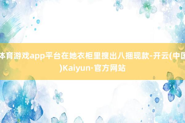 体育游戏app平台在她衣柜里搜出八捆现款-开云(中国)Kai