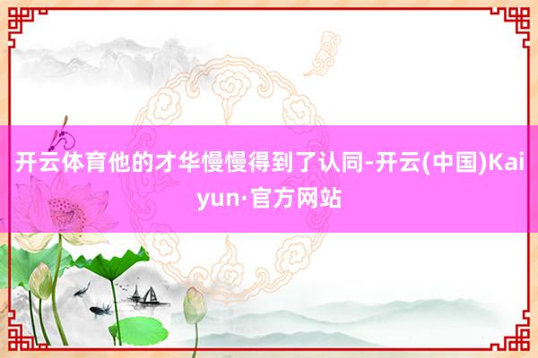 开云体育他的才华慢慢得到了认同-开云(中国)Kaiyun·官