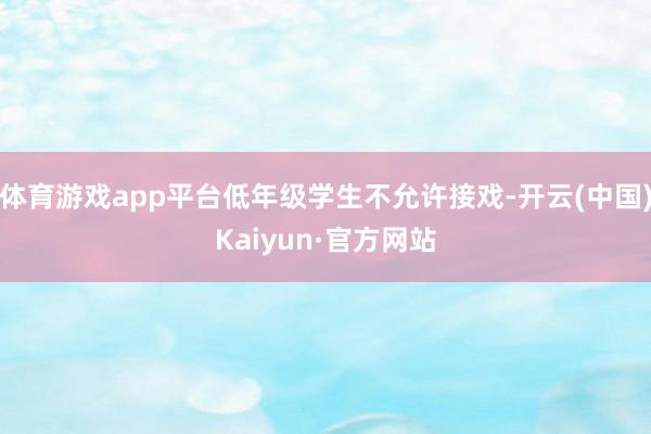 体育游戏app平台低年级学生不允许接戏-开云(中国)Kaiy