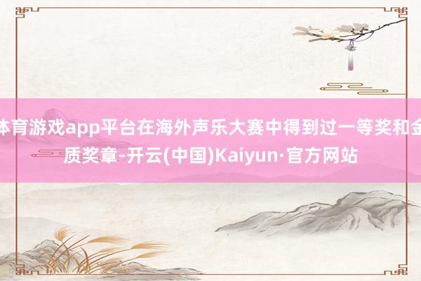体育游戏app平台在海外声乐大赛中得到过一等奖和金质奖章-开
