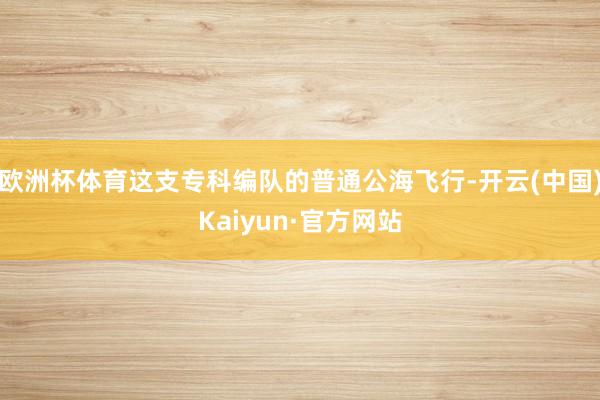 欧洲杯体育这支专科编队的普通公海飞行-开云(中国)Kaiyun·官方网站