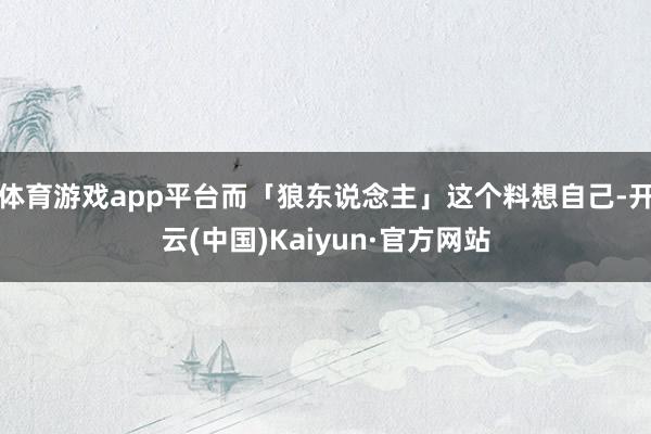 体育游戏app平台而「狼东说念主」这个料想自己-开云(中国)Kaiyun·官方网站