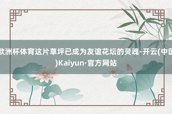 欧洲杯体育这片草坪已成为友谊花坛的灵魂-开云(中国)Kaiyun·官方网站