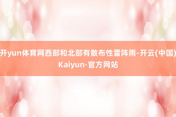 开yun体育网西部和北部有散布性雷阵雨-开云(中国)Kaiyun·官方网站