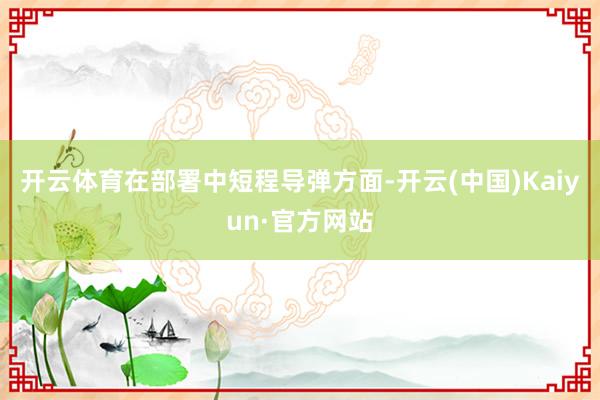 开云体育在部署中短程导弹方面-开云(中国)Kaiyun·官方网站
