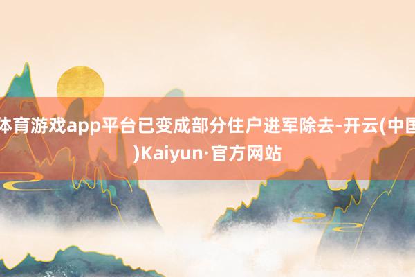 体育游戏app平台已变成部分住户进军除去-开云(中国)Kaiyun·官方网站