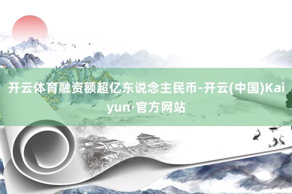 开云体育融资额超亿东说念主民币-开云(中国)Kaiyun·官
