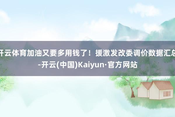 开云体育加油又要多用钱了！援激发改委调价数据汇总-开云(中国