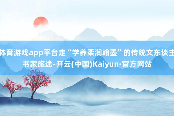 体育游戏app平台走“学养柔润翰墨”的传统文东谈主书家旅途-开云(中国)Kaiyun·官方网站