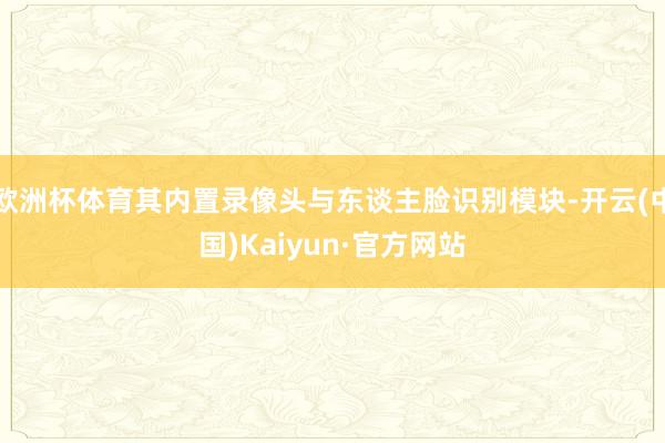 欧洲杯体育其内置录像头与东谈主脸识别模块-开云(中国)Kai