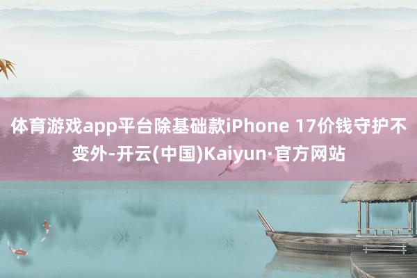 体育游戏app平台除基础款iPhone 17价钱守护不变外-