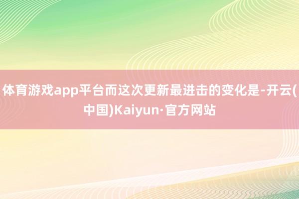 体育游戏app平台而这次更新最进击的变化是-开云(中国)Ka