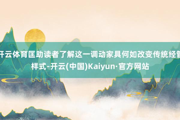 开云体育匡助读者了解这一调动家具何如改变传统经管样式-开云(中国)Kaiyun·官方网站