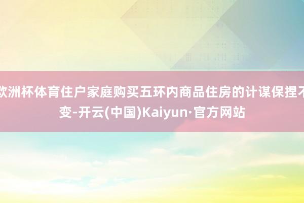 欧洲杯体育住户家庭购买五环内商品住房的计谋保捏不变-开云(中