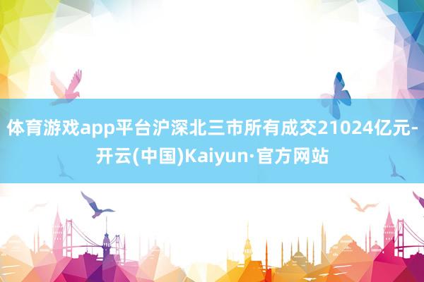 体育游戏app平台沪深北三市所有成交21024亿元-开云(中